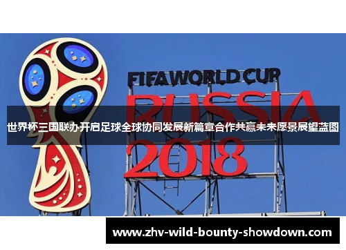 世界杯三国联办开启足球全球协同发展新篇章合作共赢未来愿景展望蓝图