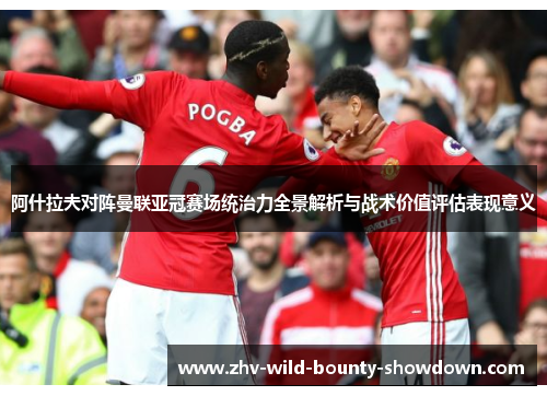 阿什拉夫对阵曼联亚冠赛场统治力全景解析与战术价值评估表现意义