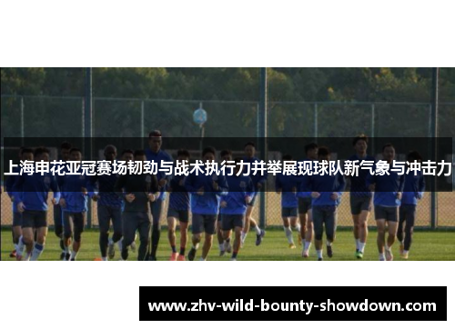 上海申花亚冠赛场韧劲与战术执行力并举展现球队新气象与冲击力 上海申花亚冠赛场韧劲与战术执行力并举展现球队新气象与冲击力
