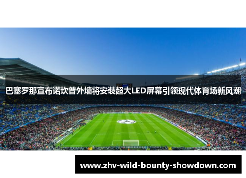 巴塞罗那宣布诺坎普外墙将安装超大LED屏幕引领现代体育场新风潮