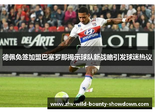 德佩免签加盟巴塞罗那揭示球队新战略引发球迷热议