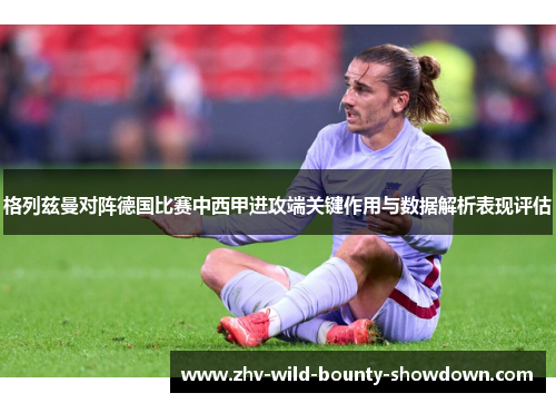 格列兹曼对阵德国比赛中西甲进攻端关键作用与数据解析表现评估