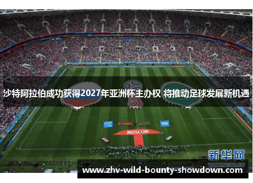 沙特阿拉伯成功获得2027年亚洲杯主办权 将推动足球发展新机遇
