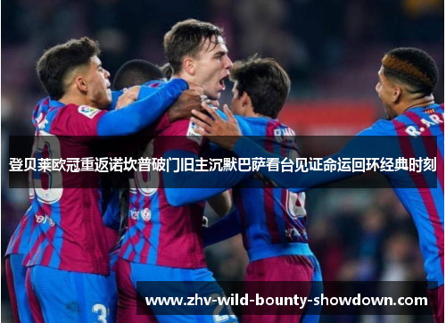 登贝莱欧冠重返诺坎普破门旧主沉默巴萨看台见证命运回环经典时刻 登贝莱欧冠重返诺坎普破门旧主沉默巴萨看台见证命运回环经典时刻
