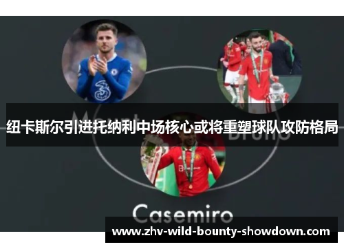 纽卡斯尔引进托纳利中场核心或将重塑球队攻防格局 纽卡斯尔引进托纳利中场核心或将重塑球队攻防格局