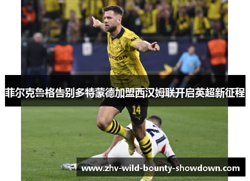 菲尔克鲁格告别多特蒙德加盟西汉姆联开启英超新征程