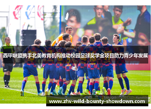 西甲联盟携手北美教育机构推动校园足球奖学金项目助力青少年发展